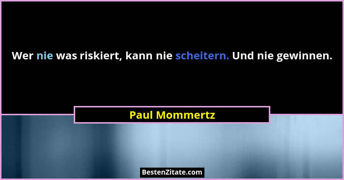 Wer nie was riskiert, kann nie scheitern. Und nie gewinnen.... - Paul Mommertz