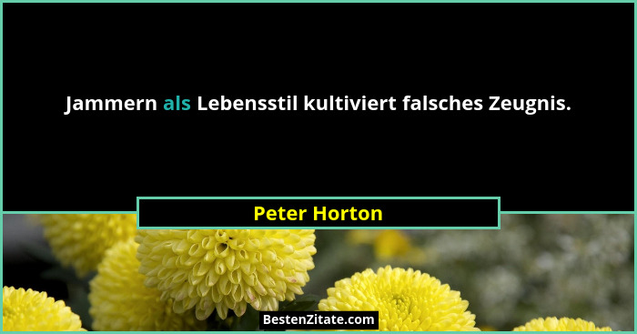 Jammern als Lebensstil kultiviert falsches Zeugnis.... - Peter Horton