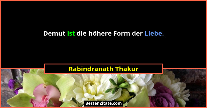 Demut ist die höhere Form der Liebe.... - Rabindranath Thakur