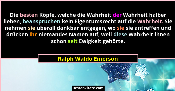 Die besten Köpfe, welche die Wahrheit der Wahrheit halber lieben, beanspruchen kein Eigentumsrecht auf die Wahrheit. Sie nehmen... - Ralph Waldo Emerson