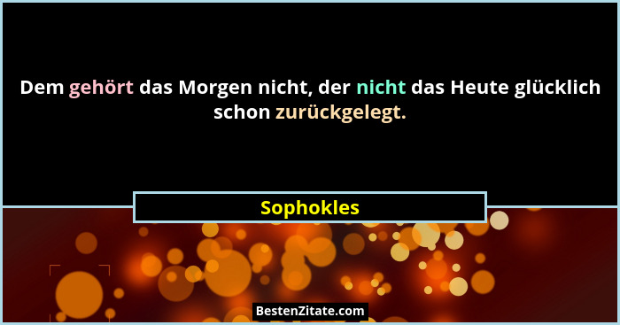 Dem gehört das Morgen nicht, der nicht das Heute glücklich schon zurückgelegt.... - Sophokles