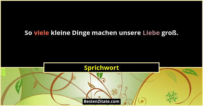 So viele kleine Dinge machen unsere Liebe groß.... - Sprichwort