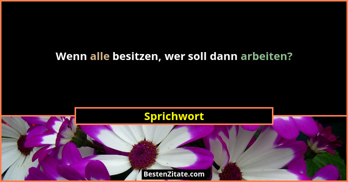 Wenn alle besitzen, wer soll dann arbeiten?... - Sprichwort