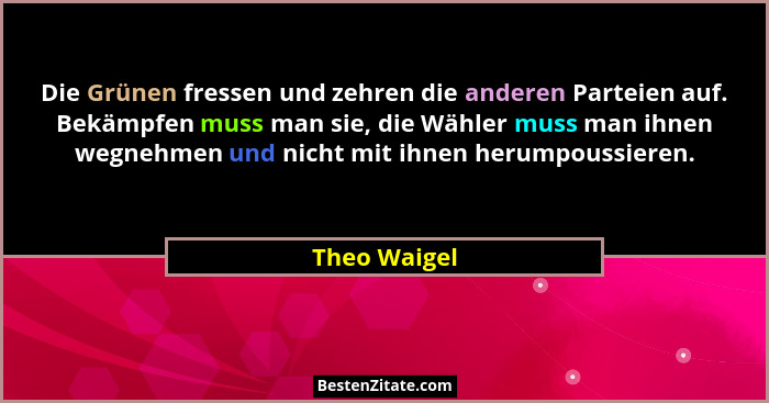 Die Grünen fressen und zehren die anderen Parteien auf. Bekämpfen muss man sie, die Wähler muss man ihnen wegnehmen und nicht mit ihnen... - Theo Waigel