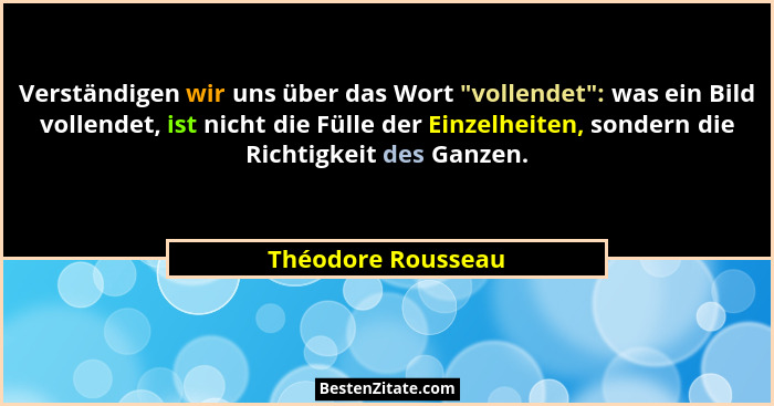 Verständigen wir uns über das Wort "vollendet": was ein Bild vollendet, ist nicht die Fülle der Einzelheiten, sondern die... - Théodore Rousseau