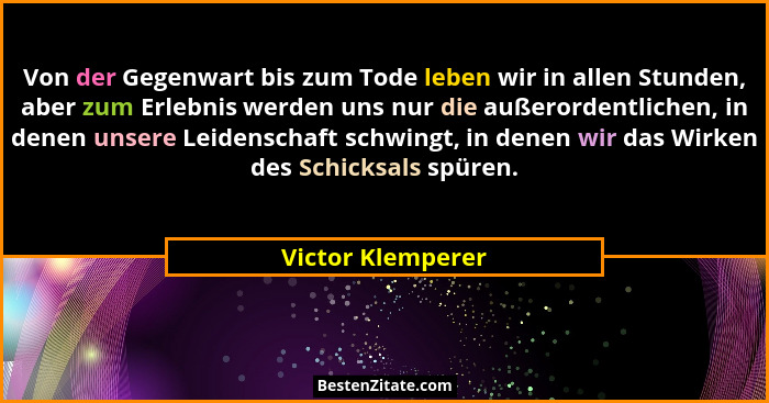 Von der Gegenwart bis zum Tode leben wir in allen Stunden, aber zum Erlebnis werden uns nur die außerordentlichen, in denen unsere... - Victor Klemperer