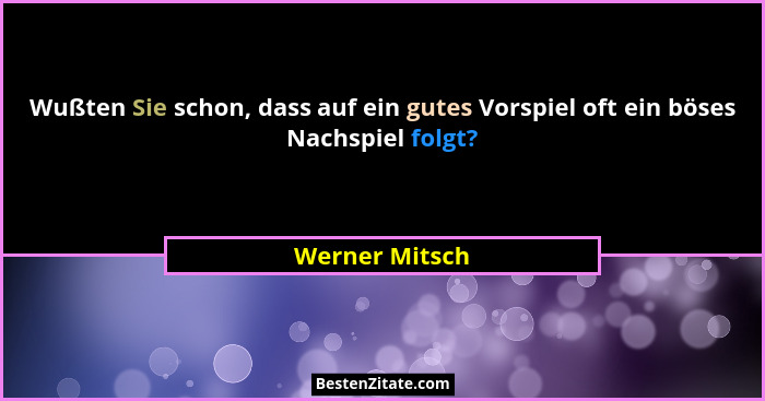 Wußten Sie schon, dass auf ein gutes Vorspiel oft ein böses Nachspiel folgt?... - Werner Mitsch