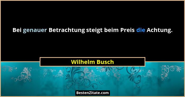 Bei genauer Betrachtung steigt beim Preis die Achtung.... - Wilhelm Busch
