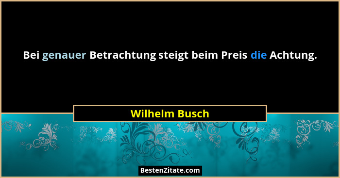Bei genauer Betrachtung steigt beim Preis die Achtung.... - Wilhelm Busch