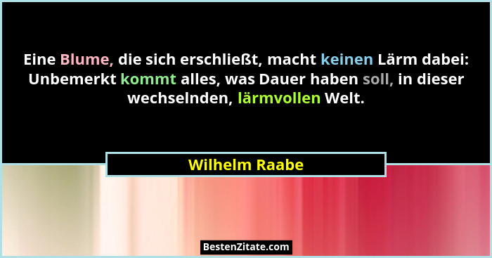 Eine Blume, die sich erschließt, macht keinen Lärm dabei: Unbemerkt kommt alles, was Dauer haben soll, in dieser wechselnden, lärmvoll... - Wilhelm Raabe