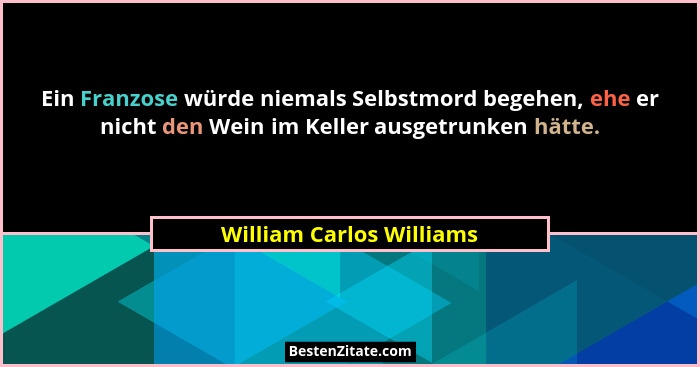 Ein Franzose würde niemals Selbstmord begehen, ehe er nicht den Wein im Keller ausgetrunken hätte.... - William Carlos Williams