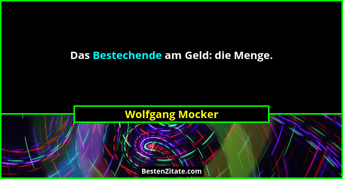 Das Bestechende am Geld: die Menge.... - Wolfgang Mocker