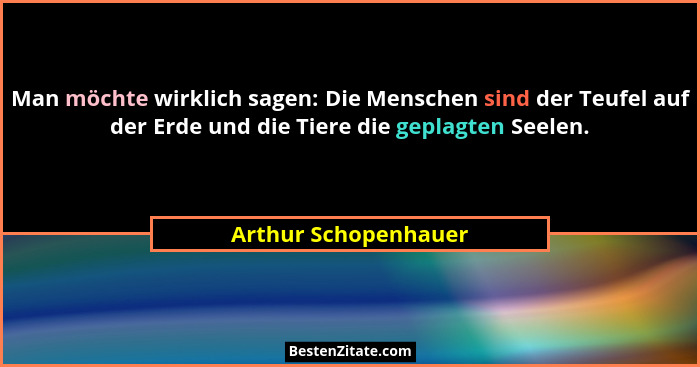 Man möchte wirklich sagen: Die Menschen sind der Teufel auf der Erde und die Tiere die geplagten Seelen.... - Arthur Schopenhauer