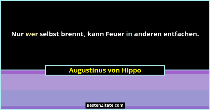 Nur wer selbst brennt, kann Feuer in anderen entfachen.... - Augustinus von Hippo