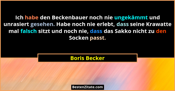 Ich habe den Beckenbauer noch nie ungekämmt und unrasiert gesehen. Habe noch nie erlebt, dass seine Krawatte mal falsch sitzt und noch... - Boris Becker