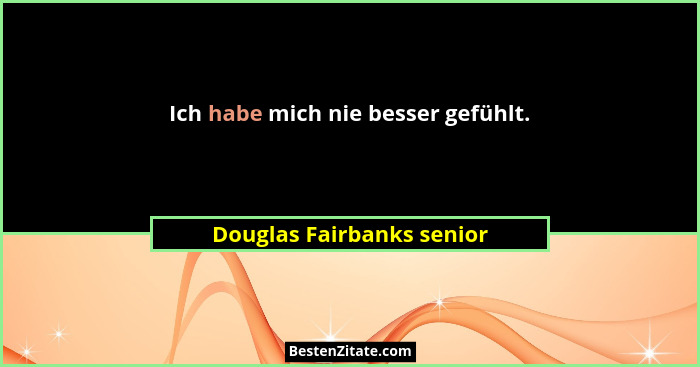 Ich habe mich nie besser gefühlt.... - Douglas Fairbanks senior