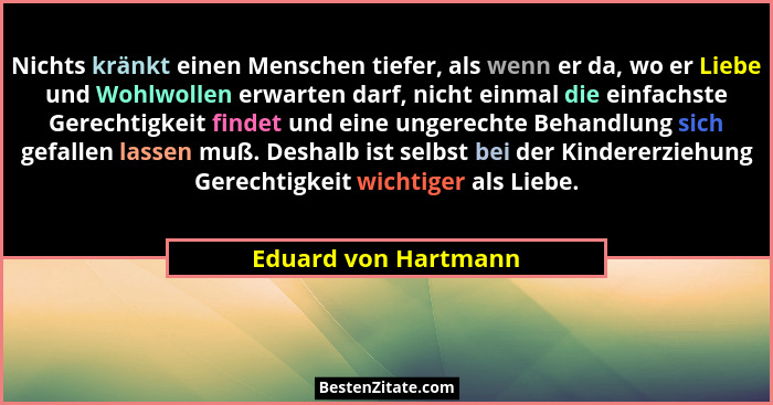 Nichts kränkt einen Menschen tiefer, als wenn er da, wo er Liebe und Wohlwollen erwarten darf, nicht einmal die einfachste Gerec... - Eduard von Hartmann