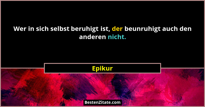 Wer in sich selbst beruhigt ist, der beunruhigt auch den anderen nicht.... - Epikur