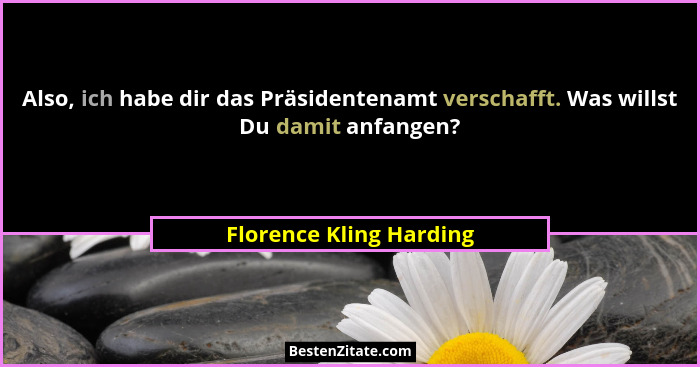 Also, ich habe dir das Präsidentenamt verschafft. Was willst Du damit anfangen?... - Florence Kling Harding