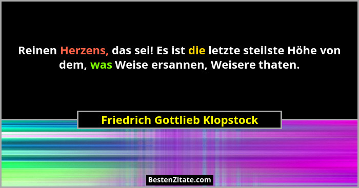 Reinen Herzens, das sei! Es ist die letzte steilste Höhe von dem, was Weise ersannen, Weisere thaten.... - Friedrich Gottlieb Klopstock