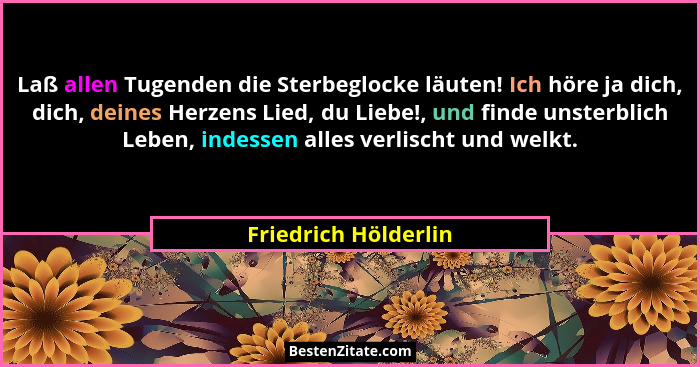 Laß allen Tugenden die Sterbeglocke läuten! Ich höre ja dich, dich, deines Herzens Lied, du Liebe!, und finde unsterblich Leben,... - Friedrich Hölderlin