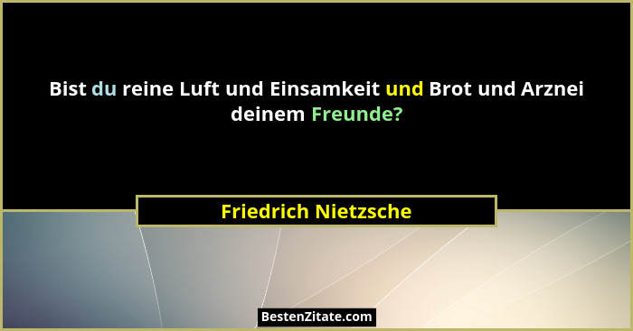 Bist du reine Luft und Einsamkeit und Brot und Arznei deinem Freunde?... - Friedrich Nietzsche