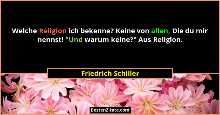 Welche Religion ich bekenne? Keine von allen, Die du mir nennst! "Und warum keine?" Aus Religion.... - Friedrich Schiller