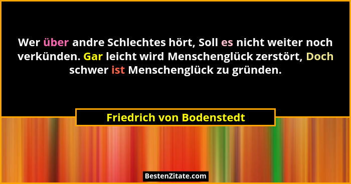 Wer über andre Schlechtes hört, Soll es nicht weiter noch verkünden. Gar leicht wird Menschenglück zerstört, Doch schwer is... - Friedrich von Bodenstedt