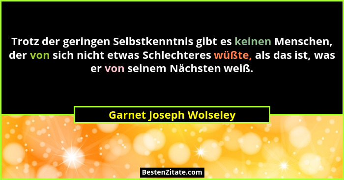 Trotz der geringen Selbstkenntnis gibt es keinen Menschen, der von sich nicht etwas Schlechteres wüßte, als das ist, was er v... - Garnet Joseph Wolseley