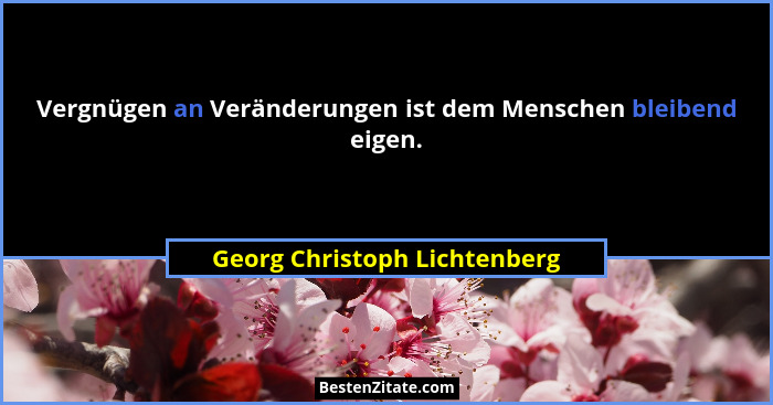 Vergnügen an Veränderungen ist dem Menschen bleibend eigen.... - Georg Christoph Lichtenberg