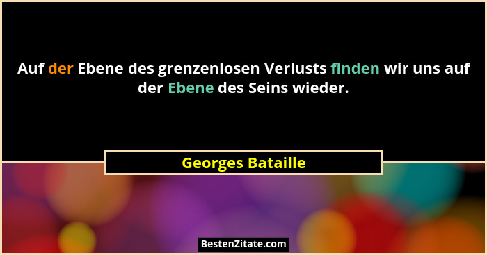 Auf der Ebene des grenzenlosen Verlusts finden wir uns auf der Ebene des Seins wieder.... - Georges Bataille