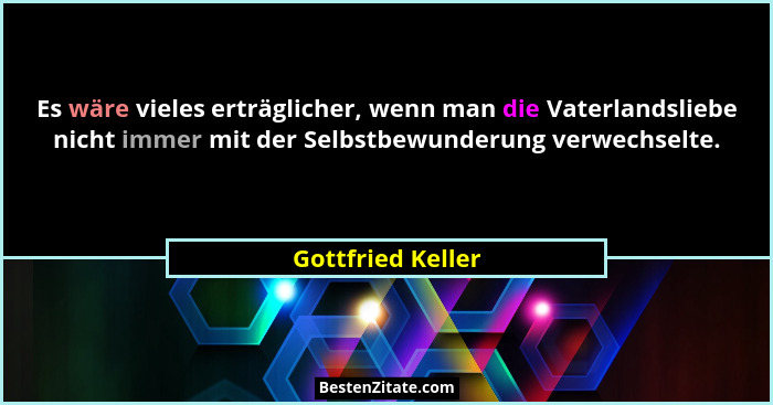 Es wäre vieles erträglicher, wenn man die Vaterlandsliebe nicht immer mit der Selbstbewunderung verwechselte.... - Gottfried Keller