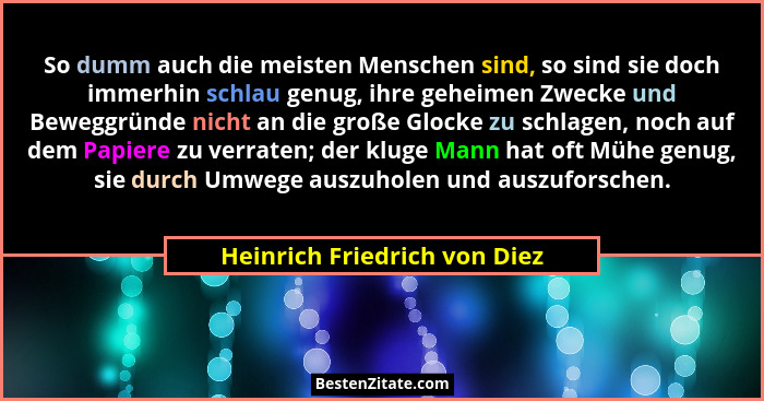 So dumm auch die meisten Menschen sind, so sind sie doch immerhin schlau genug, ihre geheimen Zwecke und Beweggründe nic... - Heinrich Friedrich von Diez