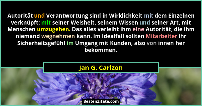 Autorität und Verantwortung sind in Wirklichkeit mit dem Einzelnen verknüpft; mit seiner Weisheit, seinem Wissen und seiner Art, mit... - Jan G. Carlzon