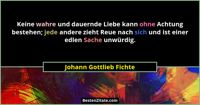 Keine wahre und dauernde Liebe kann ohne Achtung bestehen; jede andere zieht Reue nach sich und ist einer edlen Sache unwürdi... - Johann Gottlieb Fichte