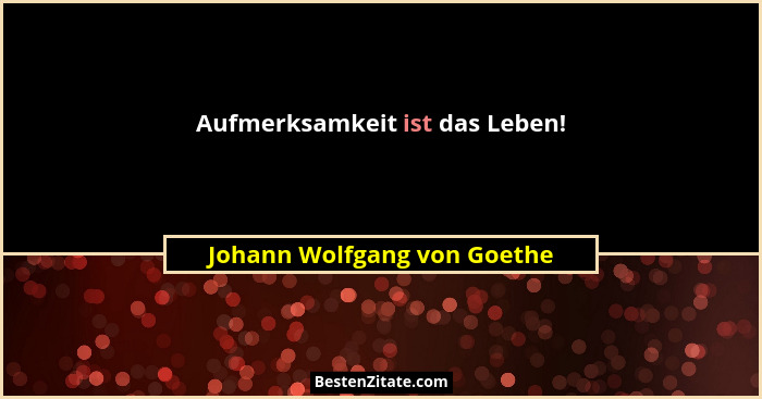 Aufmerksamkeit ist das Leben!... - Johann Wolfgang von Goethe