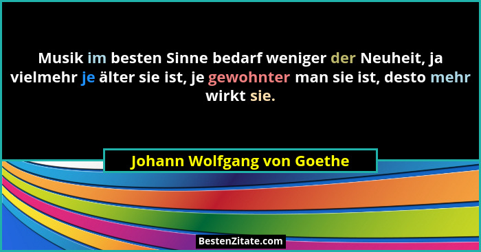 Musik im besten Sinne bedarf weniger der Neuheit, ja vielmehr je älter sie ist, je gewohnter man sie ist, desto mehr wirk... - Johann Wolfgang von Goethe