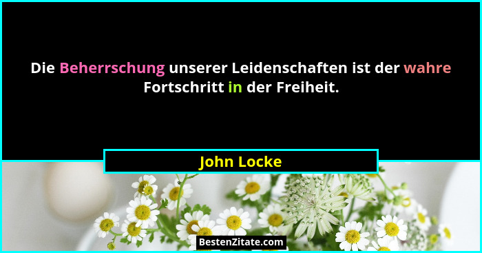 Die Beherrschung unserer Leidenschaften ist der wahre Fortschritt in der Freiheit.... - John Locke