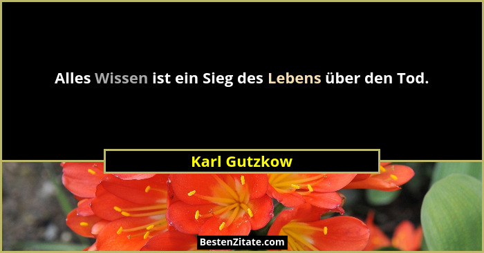 Alles Wissen ist ein Sieg des Lebens über den Tod.... - Karl Gutzkow