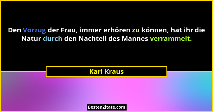 Den Vorzug der Frau, immer erhören zu können, hat ihr die Natur durch den Nachteil des Mannes verrammelt.... - Karl Kraus