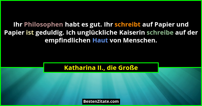 Ihr Philosophen habt es gut. Ihr schreibt auf Papier und Papier ist geduldig. Ich unglückliche Kaiserin schreibe auf der em... - Katharina II., die Große