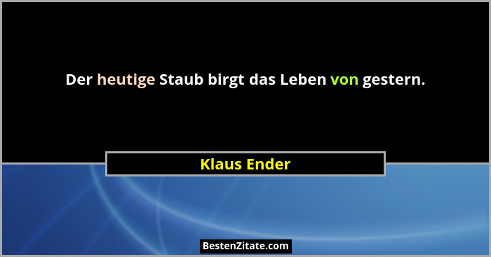 Der heutige Staub birgt das Leben von gestern.... - Klaus Ender