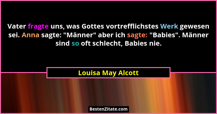 Vater fragte uns, was Gottes vortrefflichstes Werk gewesen sei. Anna sagte: "Männer" aber ich sagte: "Babies". Män... - Louisa May Alcott