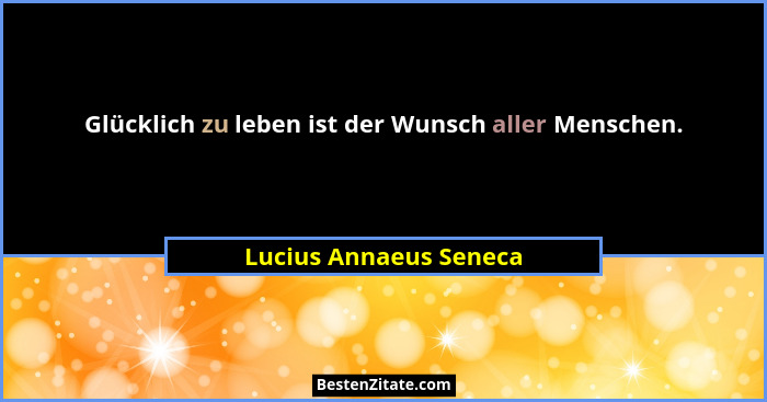 Glücklich zu leben ist der Wunsch aller Menschen.... - Lucius Annaeus Seneca
