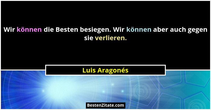 Wir können die Besten besiegen. Wir können aber auch gegen sie verlieren.... - Luis Aragonés