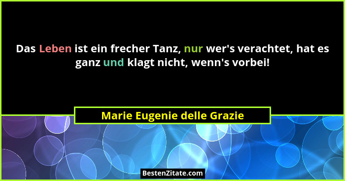 Das Leben ist ein frecher Tanz, nur wer's verachtet, hat es ganz und klagt nicht, wenn's vorbei!... - Marie Eugenie delle Grazie