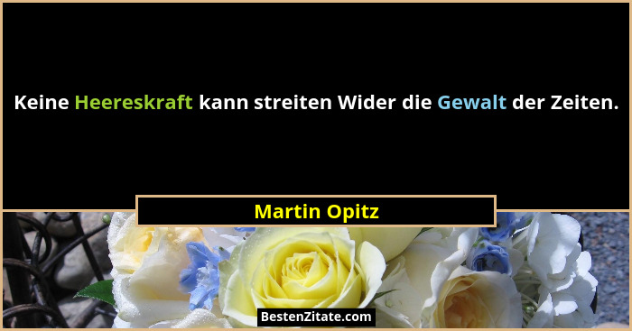 Keine Heereskraft kann streiten Wider die Gewalt der Zeiten.... - Martin Opitz