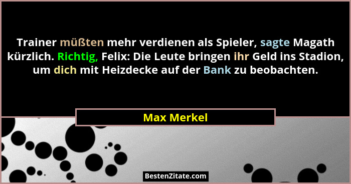 Trainer müßten mehr verdienen als Spieler, sagte Magath kürzlich. Richtig, Felix: Die Leute bringen ihr Geld ins Stadion, um dich mit Hei... - Max Merkel