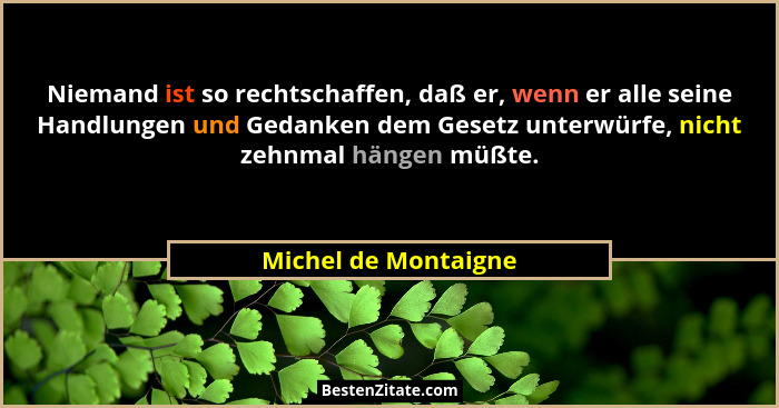 Niemand ist so rechtschaffen, daß er, wenn er alle seine Handlungen und Gedanken dem Gesetz unterwürfe, nicht zehnmal hängen müß... - Michel de Montaigne