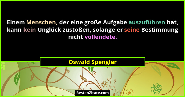 Einem Menschen, der eine große Aufgabe auszuführen hat, kann kein Unglück zustoßen, solange er seine Bestimmung nicht vollendete.... - Oswald Spengler